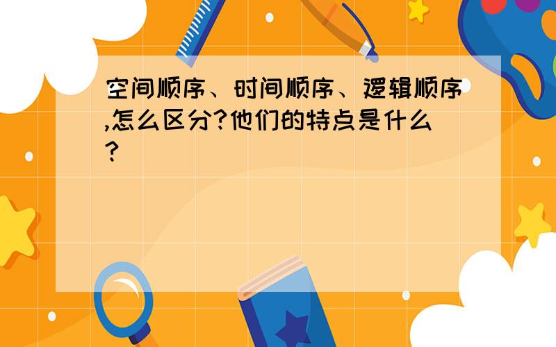 空间顺序、时间顺序、逻辑顺序,怎么区分?他们的特点是什么?