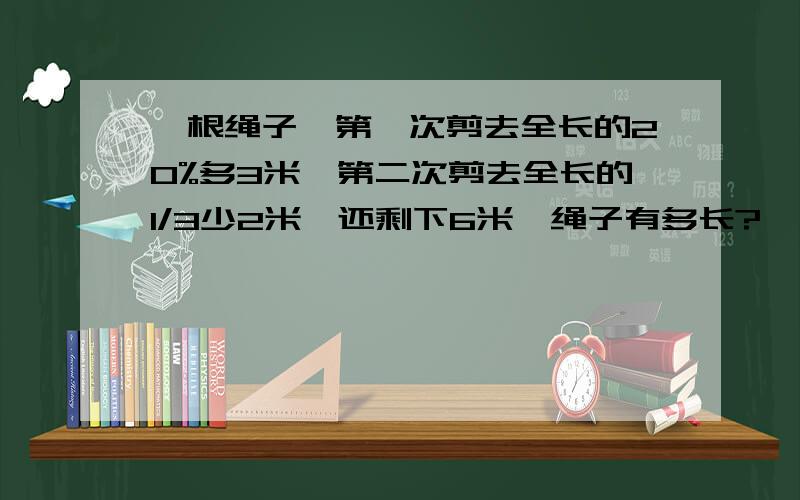 一根绳子,第一次剪去全长的20%多3米,第二次剪去全长的1/3少2米,还剩下6米,绳子有多长?