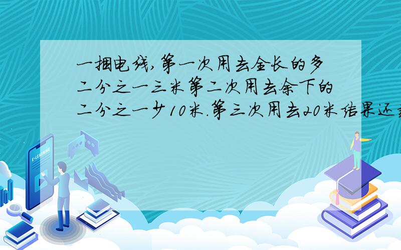 一捆电线,第一次用去全长的多二分之一三米第二次用去余下的二分之一少10米.第三次用去20米结果还剩17米