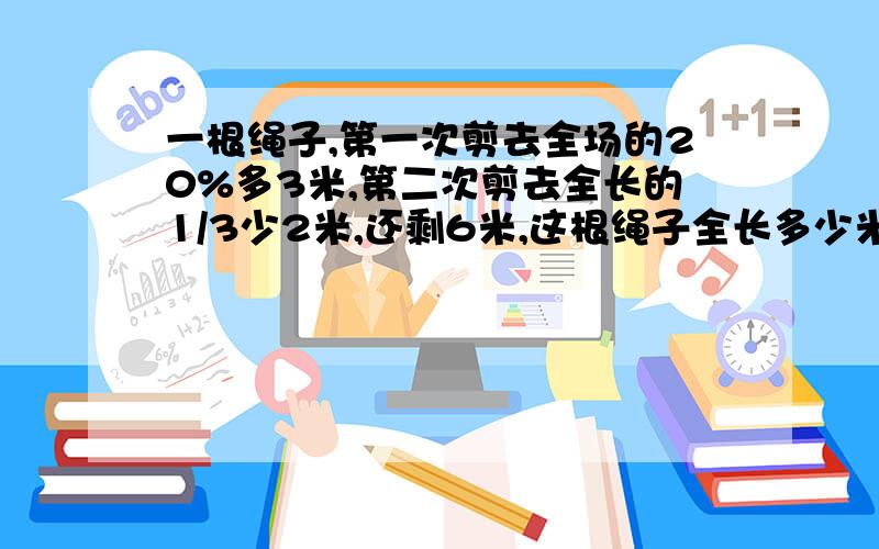 一根绳子,第一次剪去全场的20%多3米,第二次剪去全长的1/3少2米,还剩6米,这根绳子全长多少米?