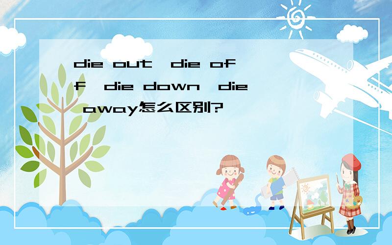 die out,die off,die down,die away怎么区别?