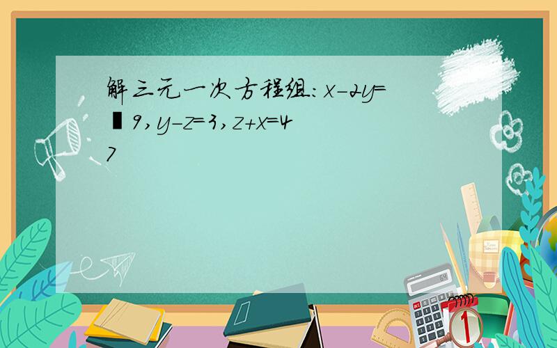 解三元一次方程组：x-2y=﹣9,y-z=3,z+x=47