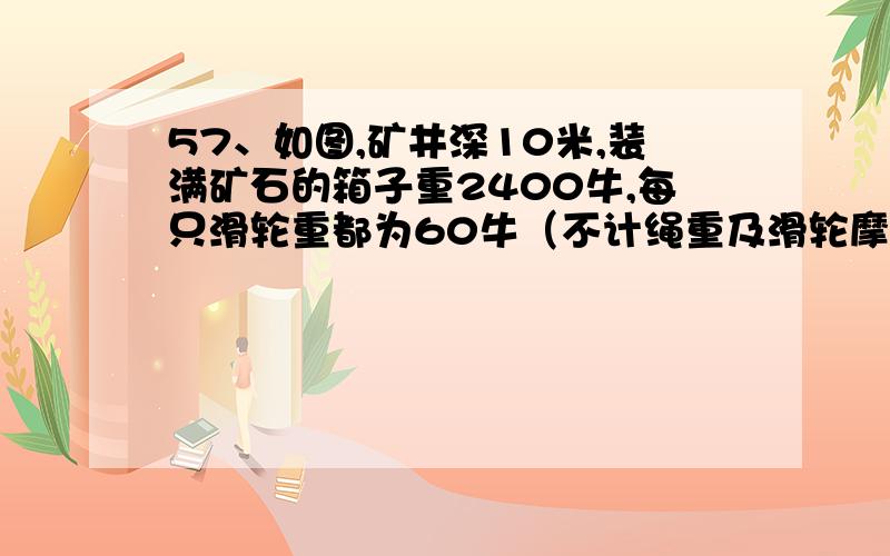 57、如图,矿井深10米,装满矿石的箱子重2400牛,每只滑轮重都为60牛（不计绳重及滑轮摩擦）.