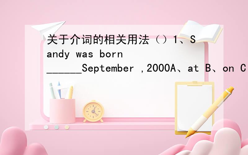 关于介词的相关用法（）1、Sandy was born ______September ,2000A、at B、on C