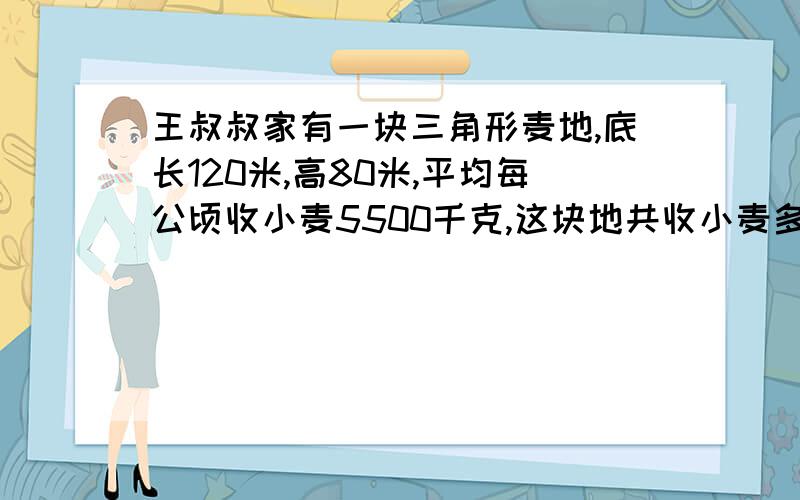 王叔叔家有一块三角形麦地,底长120米,高80米,平均每公顷收小麦5500千克,这块地共收小麦多少吨?