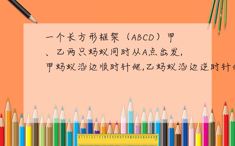 一个长方形框架（ABCD）甲、乙两只蚂蚁同时从A点出发,甲蚂蚁沿边顺时针爬,乙蚂蚁沿边逆时针爬,结果在E点