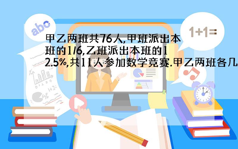 甲乙两班共76人,甲班派出本班的1/6,乙班派出本班的12.5%,共11人参加数学竞赛.甲乙两班各几人?