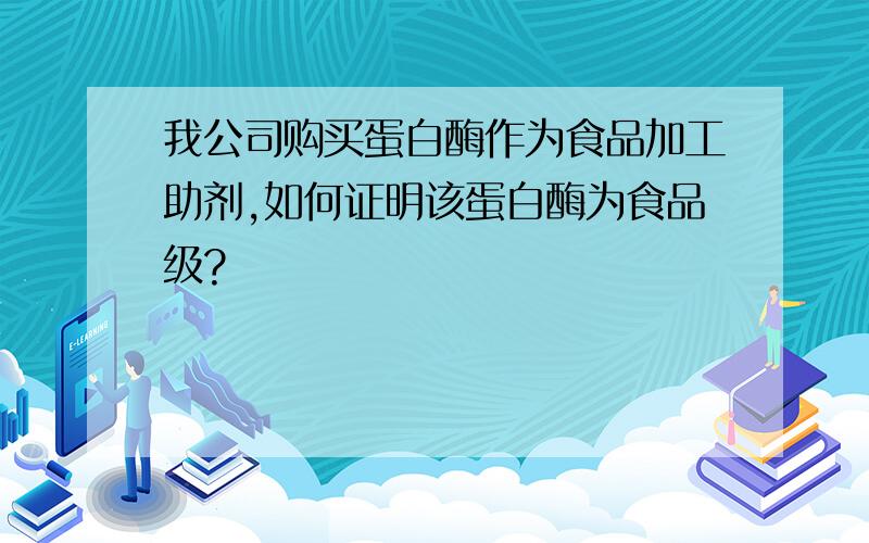 我公司购买蛋白酶作为食品加工助剂,如何证明该蛋白酶为食品级?