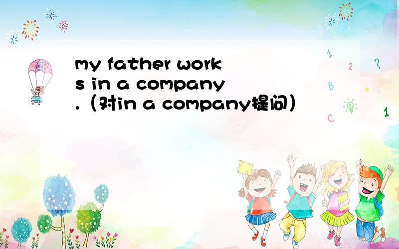 my father works in a company.（对in a company提问）