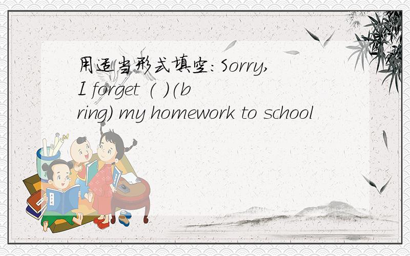 用适当形式填空：Sorry,I forget ( )(bring) my homework to school