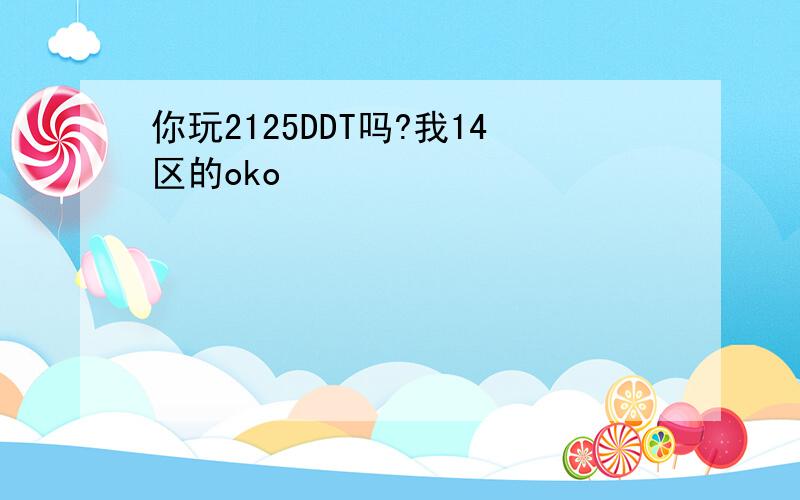 你玩2125DDT吗?我14区的oko