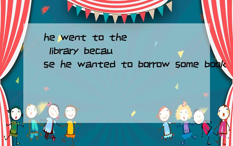 he went to the library because he wanted to borrow some book