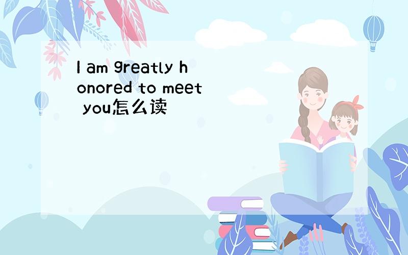 I am greatly honored to meet you怎么读