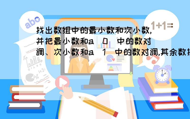 找出数组中的最小数和次小数,并把最小数和a[0]中的数对调、次小数和a[1]中的数对调,其余数据位置不变.