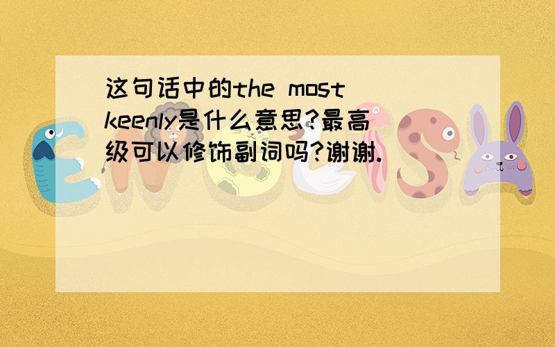 这句话中的the most keenly是什么意思?最高级可以修饰副词吗?谢谢.