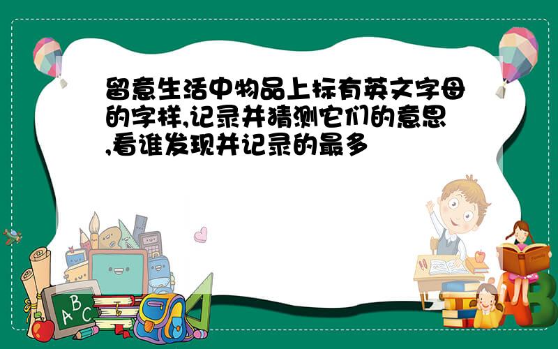 留意生活中物品上标有英文字母的字样,记录并猜测它们的意思,看谁发现并记录的最多