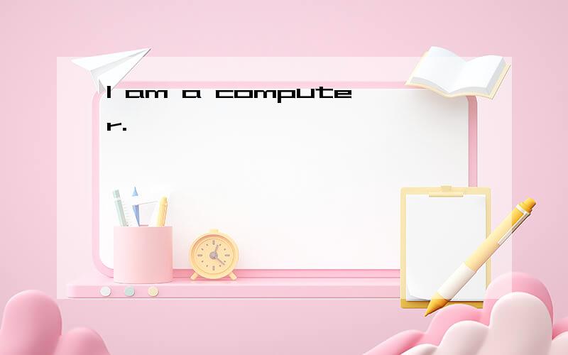 I am a computer.