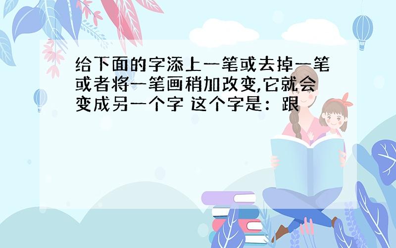 给下面的字添上一笔或去掉一笔或者将一笔画稍加改变,它就会变成另一个字 这个字是：跟