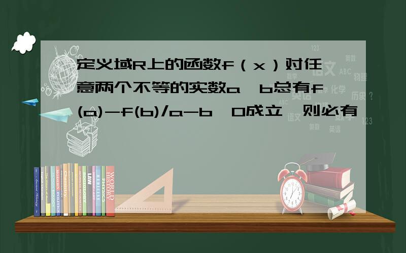 定义域R上的函数f（x）对任意两个不等的实数a,b总有f(a)-f(b)/a-b>0成立,则必有