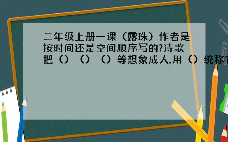 二年级上册一课（露珠）作者是按时间还是空间顺序写的?诗歌把（）（）（）等想象成人,用（）统称它们,抒发了对（）.