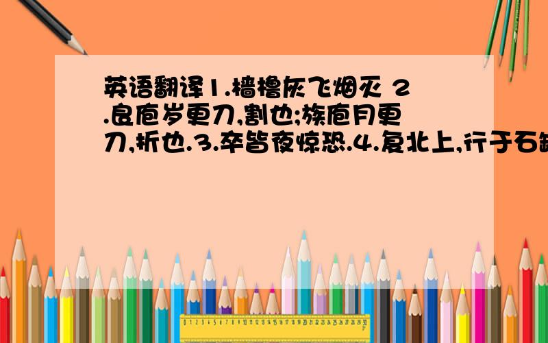 英语翻译1.樯橹灰飞烟灭 2.良庖岁更刀,割也;族庖月更刀,折也.3.卒皆夜惊恐.4.复北上,行于石罅中.5.黔无驴,有