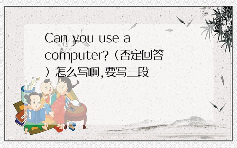 Can you use a computer?（否定回答）怎么写啊,要写三段