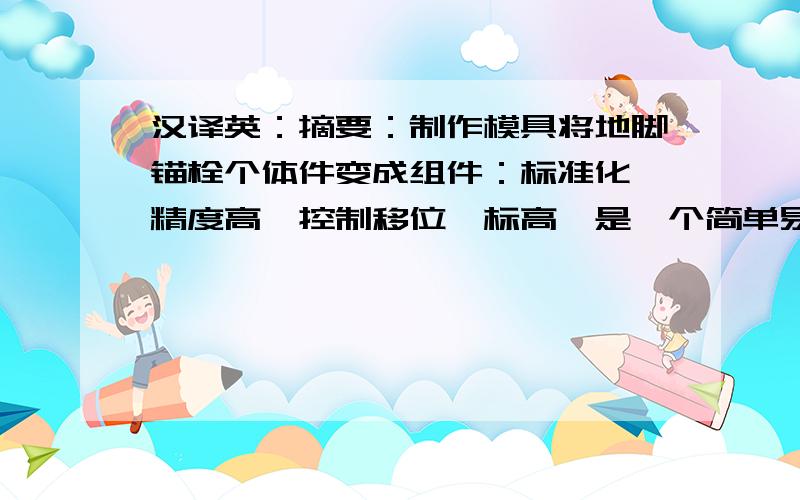 汉译英：摘要：制作模具将地脚锚栓个体件变成组件：标准化、精度高,控制移位、标高,是一个简单易行的方