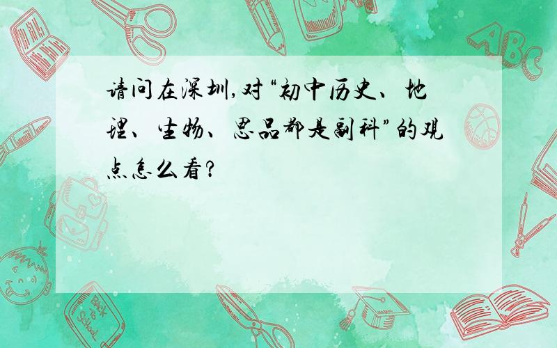 请问在深圳,对“初中历史、地理、生物、思品都是副科”的观点怎么看?