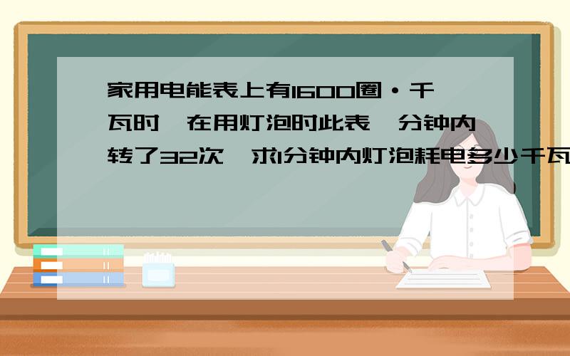 家用电能表上有1600圈·千瓦时,在用灯泡时此表一分钟内转了32次,求1分钟内灯泡耗电多少千瓦时?