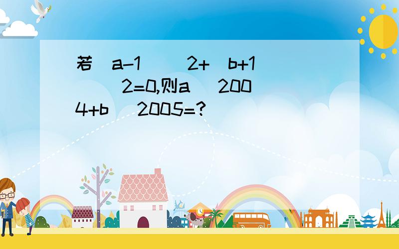 若（a-1） ^2+（b+1） ^2=0,则a ^2004+b ^2005=?