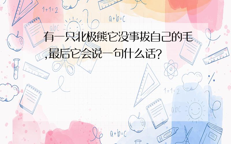 有一只北极熊它没事拔自己的毛,最后它会说一句什么话?