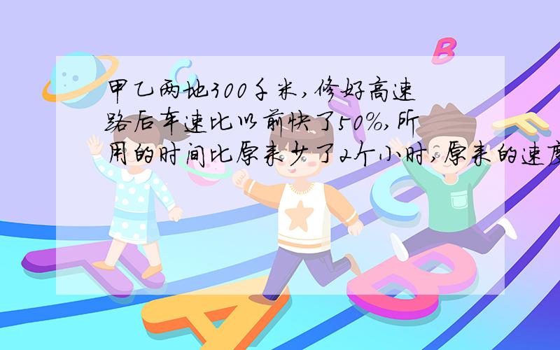 甲乙两地300千米,修好高速路后车速比以前快了50%,所用的时间比原来少了2个小时,原来的速度是多少?方程解