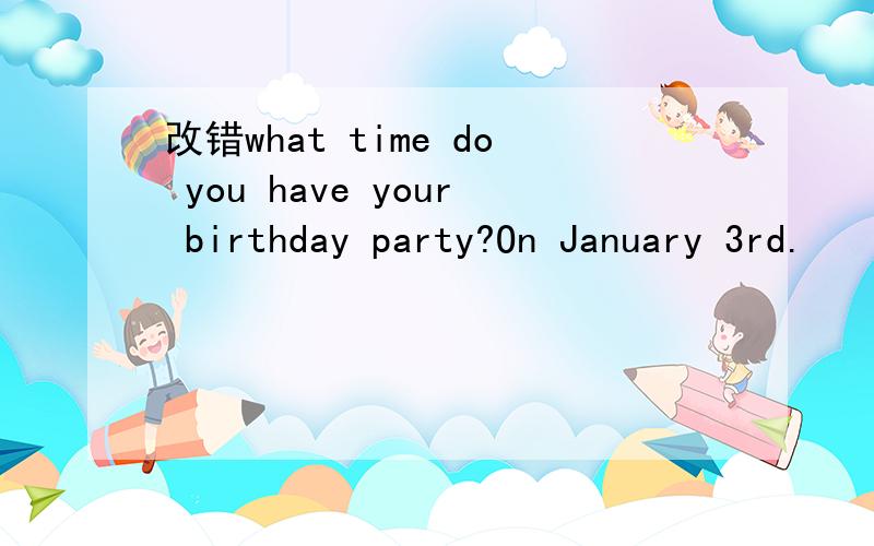 改错what time do you have your birthday party?On January 3rd.