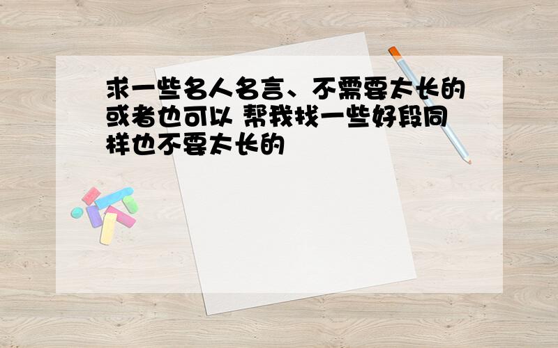 求一些名人名言、不需要太长的或者也可以 帮我找一些好段同样也不要太长的