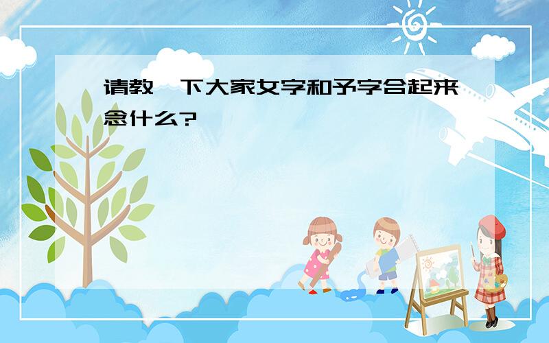 请教一下大家女字和予字合起来念什么?