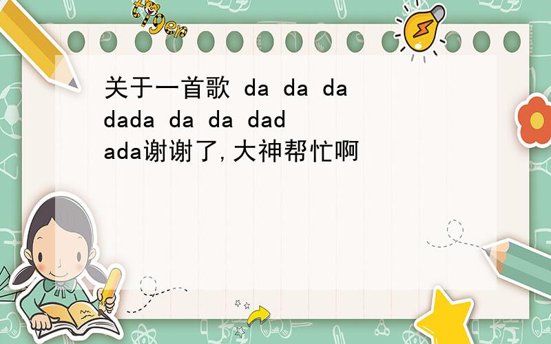 关于一首歌 da da dadada da da dadada谢谢了,大神帮忙啊