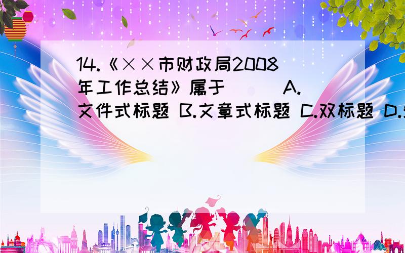 14.《××市财政局2008年工作总结》属于（ ） A.文件式标题 B.文章式标题 C.双标题 D.单标题