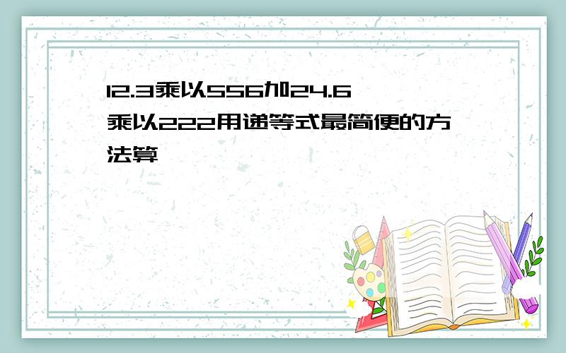 12.3乘以556加24.6乘以222用递等式最简便的方法算