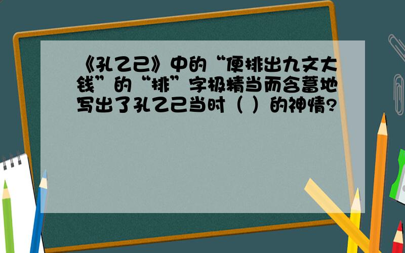 《孔乙己》中的“便排出九文大钱”的“排”字极精当而含蓄地写出了孔乙己当时（ ）的神情?