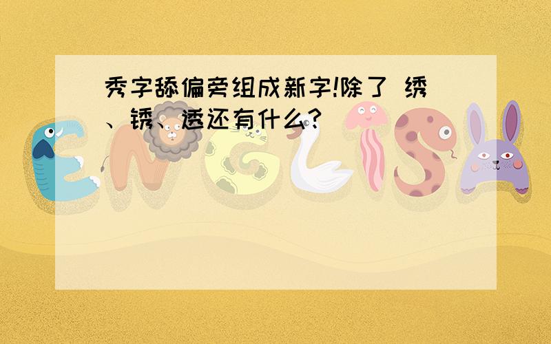 秀字舔偏旁组成新字!除了 绣、锈、透还有什么?