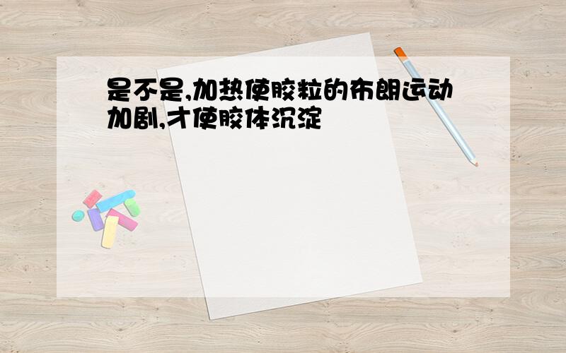 是不是,加热使胶粒的布朗运动加剧,才使胶体沉淀