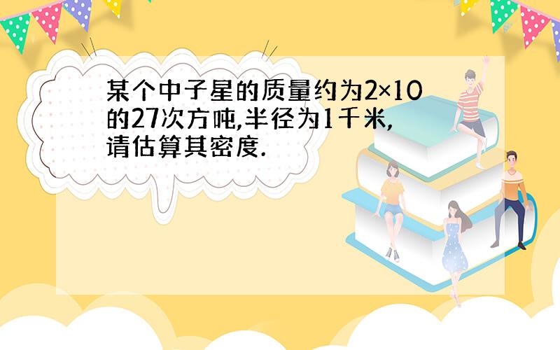 某个中子星的质量约为2×10的27次方吨,半径为1千米,请估算其密度.