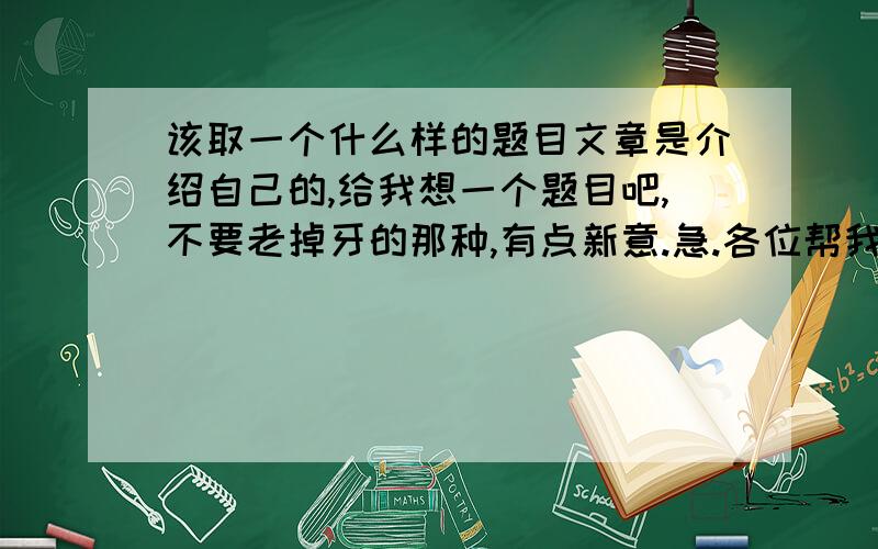 该取一个什么样的题目文章是介绍自己的,给我想一个题目吧,不要老掉牙的那种,有点新意.急.各位帮我再想想好不