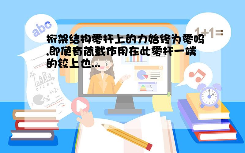 桁架结构零杆上的力始终为零吗,即使有荷载作用在此零杆一端的铰上也...