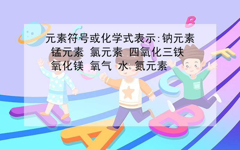 元素符号或化学式表示:钠元素 锰元素 氯元素 四氧化三铁 氧化镁 氧气 水 氮元素