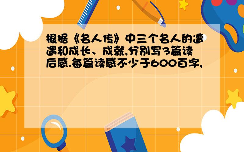 根据《名人传》中三个名人的遭遇和成长、成就,分别写3篇读后感.每篇读感不少于600百字,