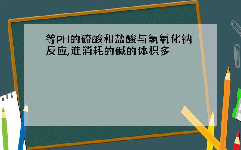 等PH的硫酸和盐酸与氢氧化钠反应,谁消耗的碱的体积多