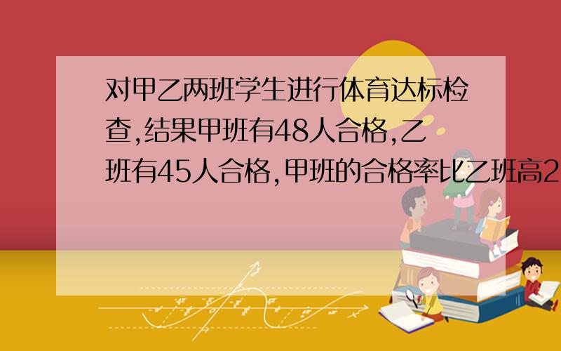 对甲乙两班学生进行体育达标检查,结果甲班有48人合格,乙班有45人合格,甲班的合格率比乙班高21%,已知甲乙两班学生共有