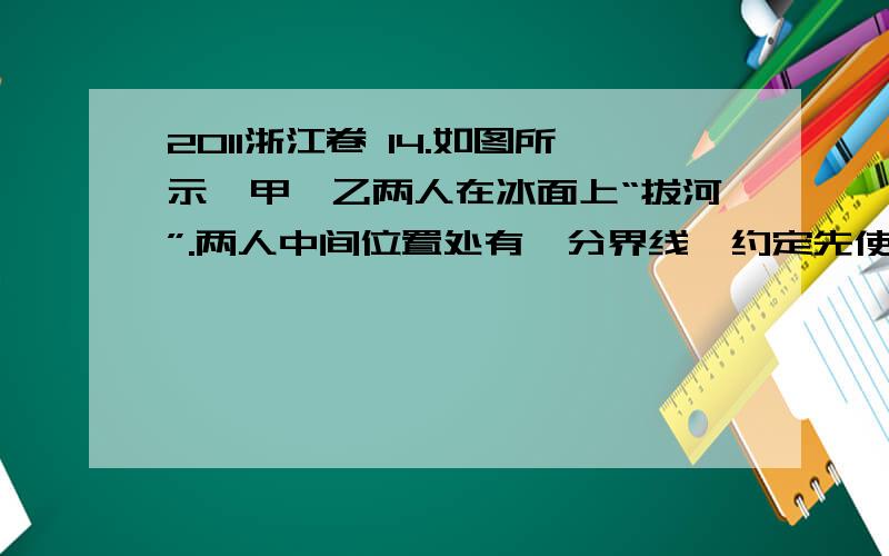 2011浙江卷 14.如图所示,甲、乙两人在冰面上“拔河”.两人中间位置处有一分界线,约定先使对方过分界线者为赢.若绳子