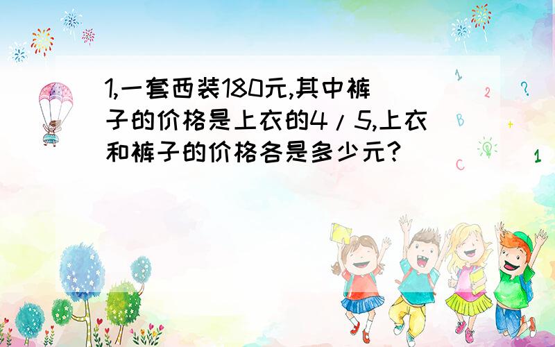 1,一套西装180元,其中裤子的价格是上衣的4/5,上衣和裤子的价格各是多少元?